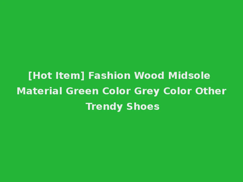 [Hot Item] Fashion Wood Midsole Material Green Color Grey Color Other Trendy Shoes