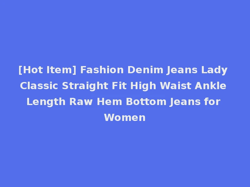 [Hot Item] Fashion Denim Jeans Lady Classic Straight Fit High Waist Ankle Length Raw Hem Bottom Jeans for Women