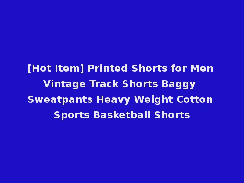 [Hot Item] Printed Shorts for Men Vintage Track Shorts Baggy Sweatpants Heavy Weight Cotton Sports Basketball Shorts
