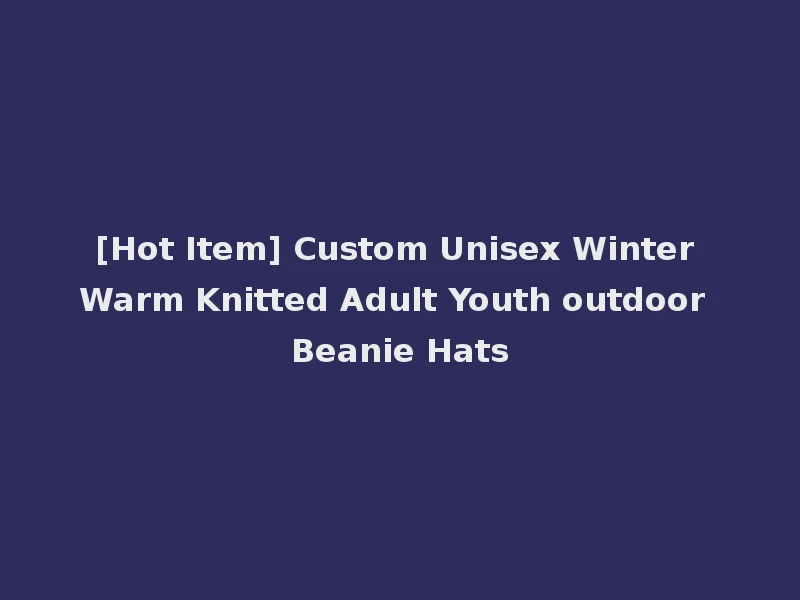 [Hot Item] Custom Unisex Winter Warm Knitted Adult Youth outdoor Beanie Hats