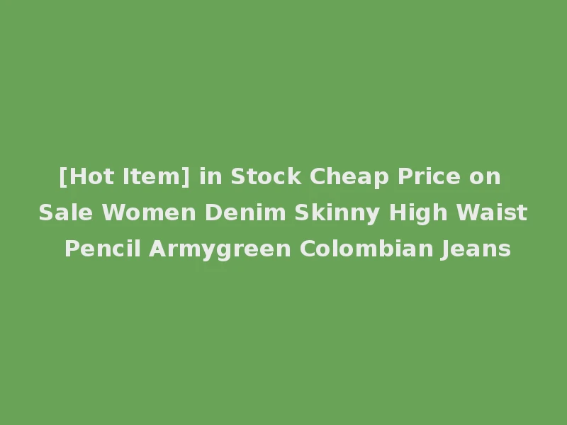 [Hot Item] in Stock Cheap Price on Sale Women Denim Skinny High Waist Pencil Armygreen Colombian Jeans