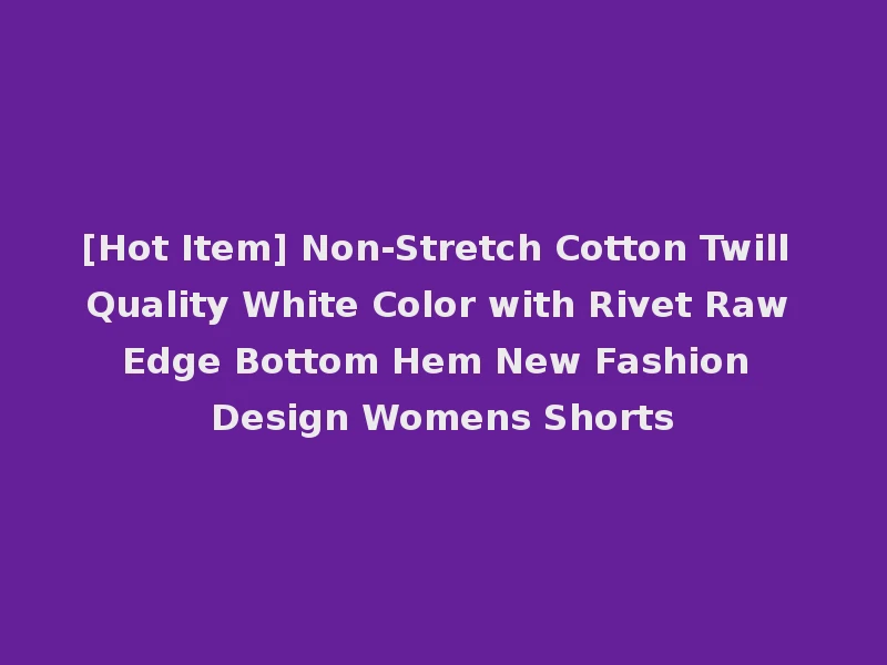 [Hot Item] Non-Stretch Cotton Twill Quality White Color with Rivet Raw Edge Bottom Hem New Fashion Design Womens Shorts