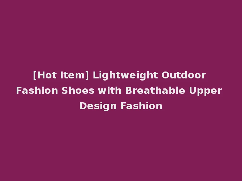 [Hot Item] Lightweight Outdoor Fashion Shoes with Breathable Upper Design Fashion