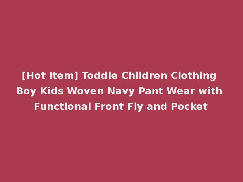 [Hot Item] Toddle Children Clothing Boy Kids Woven Navy Pant Wear with Functional Front Fly and Pocket