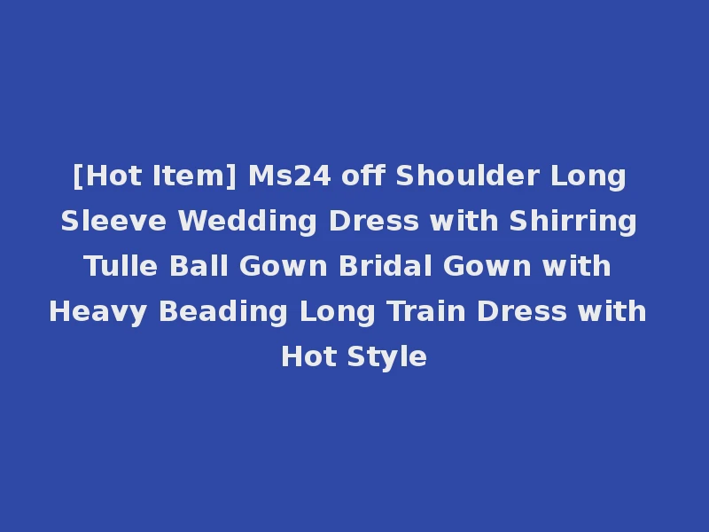 [Hot Item] Ms24 off Shoulder Long Sleeve Wedding Dress with Shirring Tulle Ball Gown Bridal Gown with Heavy Beading Long Train Dress with Hot Style
