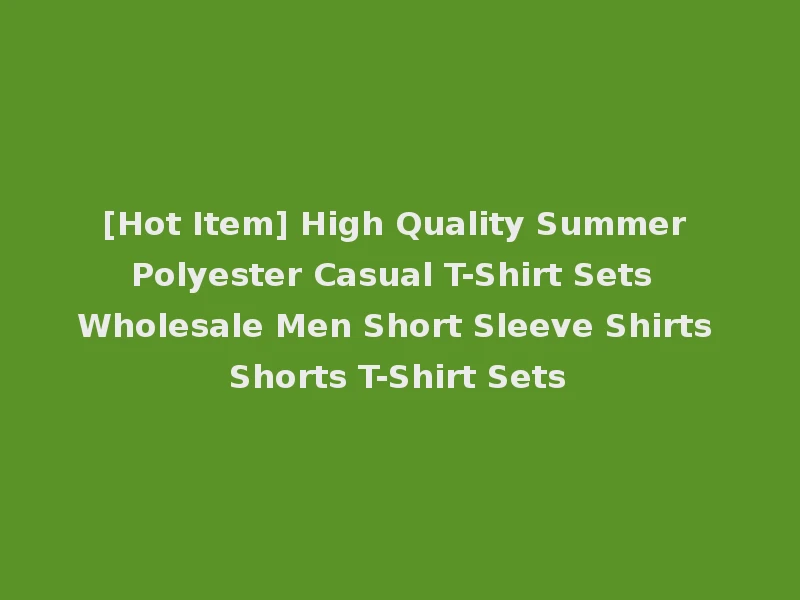 [Hot Item] High Quality Summer Polyester Casual T-Shirt Sets Wholesale Men Short Sleeve Shirts Shorts T-Shirt Sets