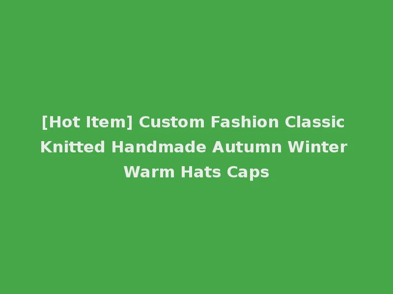 [Hot Item] Custom Fashion Classic Knitted Handmade Autumn Winter Warm Hats Caps