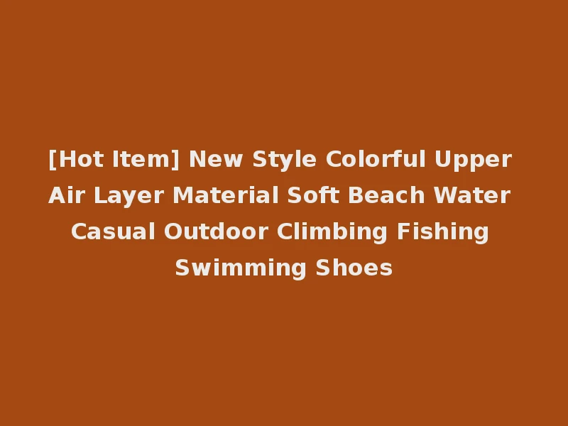 [Hot Item] New Style Colorful Upper Air Layer Material Soft Beach Water Casual Outdoor Climbing Fishing Swimming Shoes