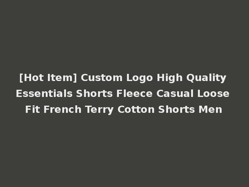 [Hot Item] Custom Logo High Quality Essentials Shorts Fleece Casual Loose Fit French Terry Cotton Shorts Men