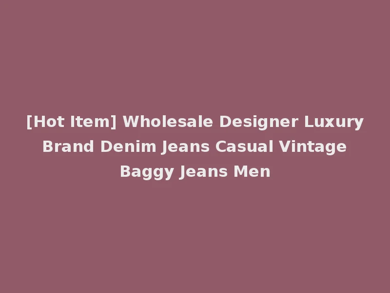 [Hot Item] Wholesale Designer Luxury Brand Denim Jeans Casual Vintage Baggy Jeans Men