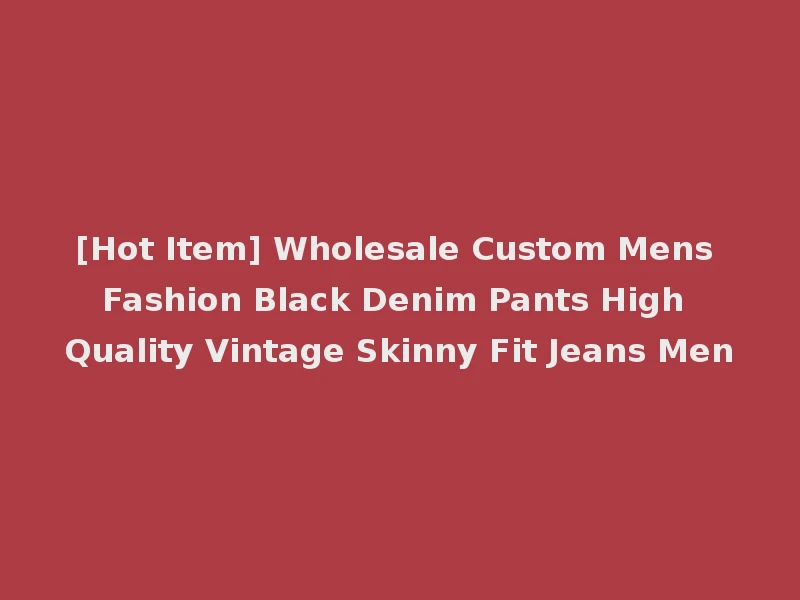 [Hot Item] Wholesale Custom Mens Fashion Black Denim Pants High Quality Vintage Skinny Fit Jeans Men
