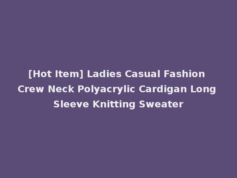 [Hot Item] Ladies Casual Fashion Crew Neck Polyacrylic Cardigan Long Sleeve Knitting Sweater