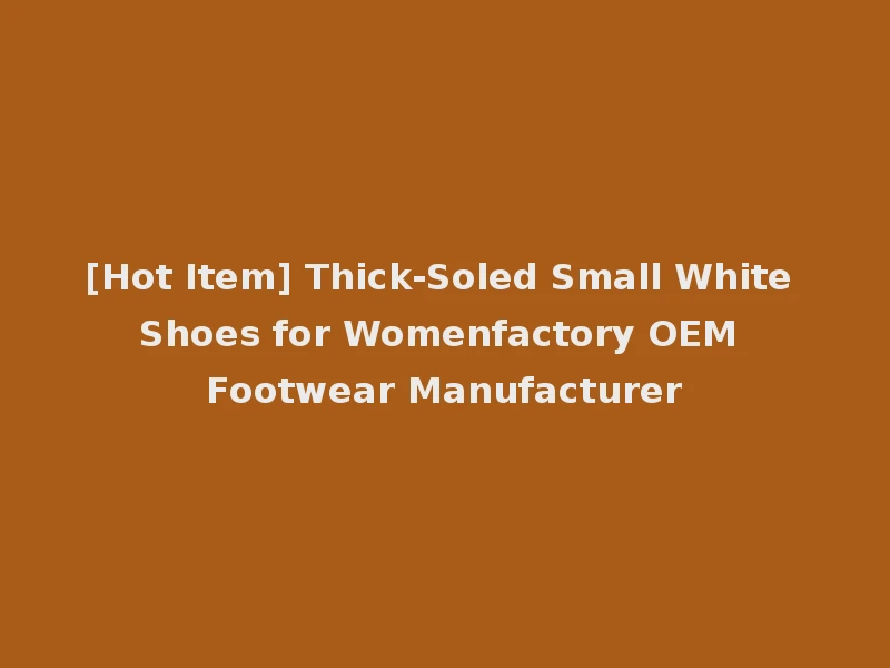 [Hot Item] Thick-Soled Small White Shoes for Womenfactory OEM Footwear Manufacturer