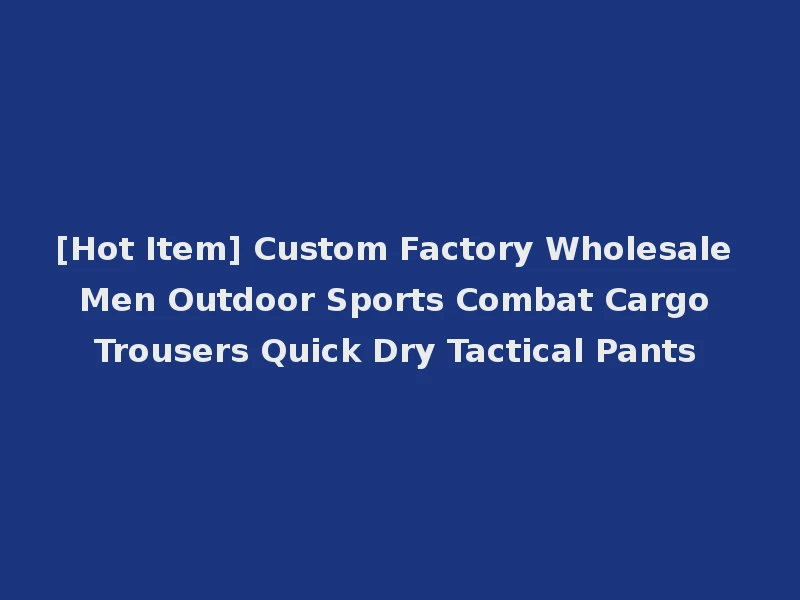 [Hot Item] Custom Factory Wholesale Men Outdoor Sports Combat Cargo Trousers Quick Dry Tactical Pants