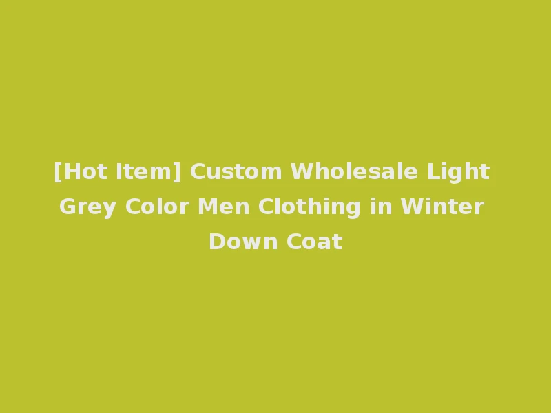 [Hot Item] Custom Wholesale Light Grey Color Men Clothing in Winter Down Coat