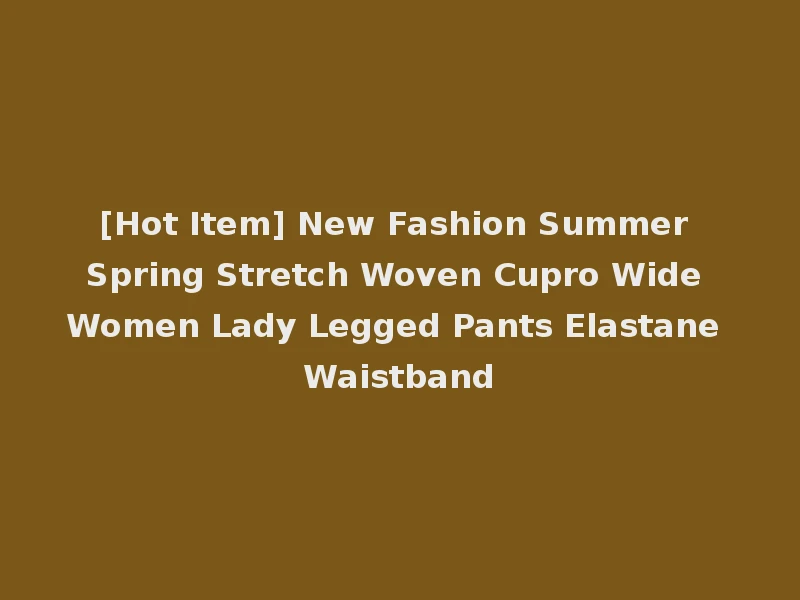 [Hot Item] New Fashion Summer Spring Stretch Woven Cupro Wide Women Lady Legged Pants Elastane Waistband