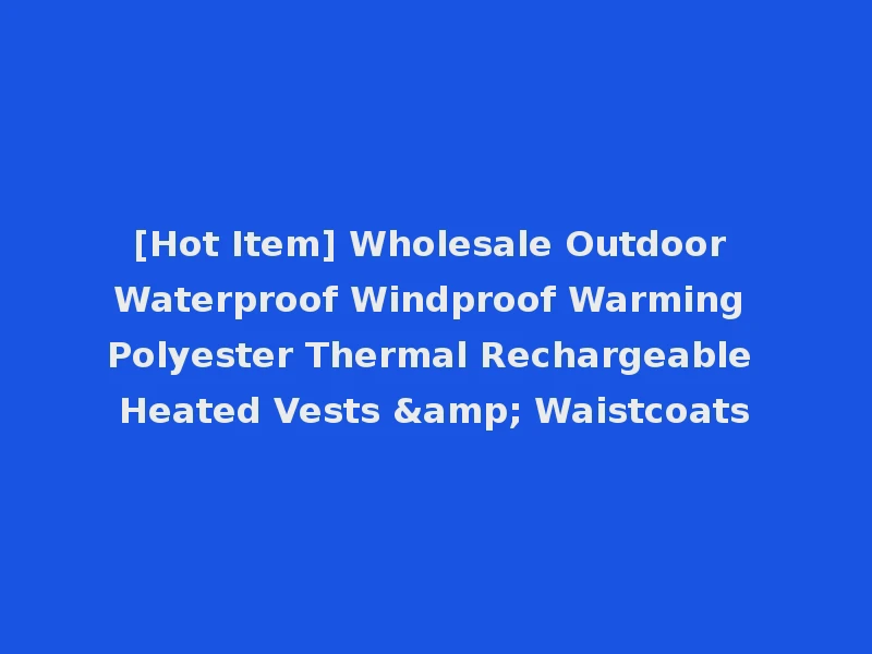 [Hot Item] Wholesale Outdoor Waterproof Windproof Warming Polyester Thermal Rechargeable Heated Vests & Waistcoats