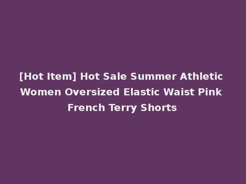 [Hot Item] Hot Sale Summer Athletic Women Oversized Elastic Waist Pink French Terry Shorts