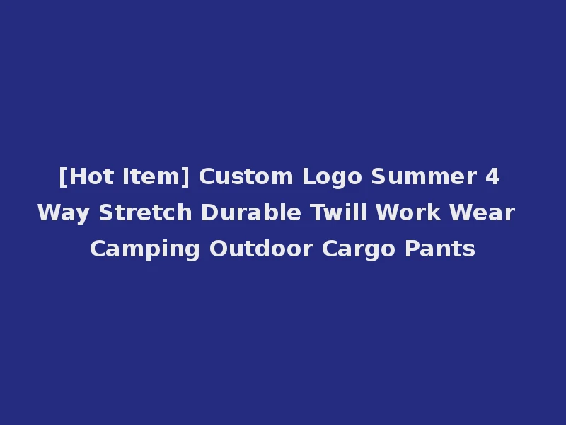 [Hot Item] Custom Logo Summer 4 Way Stretch Durable Twill Work Wear Camping Outdoor Cargo Pants
