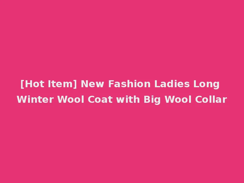 [Hot Item] New Fashion Ladies Long Winter Wool Coat with Big Wool Collar