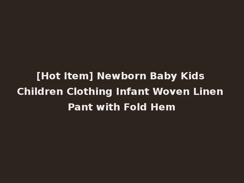 [Hot Item] Newborn Baby Kids Children Clothing Infant Woven Linen Pant with Fold Hem