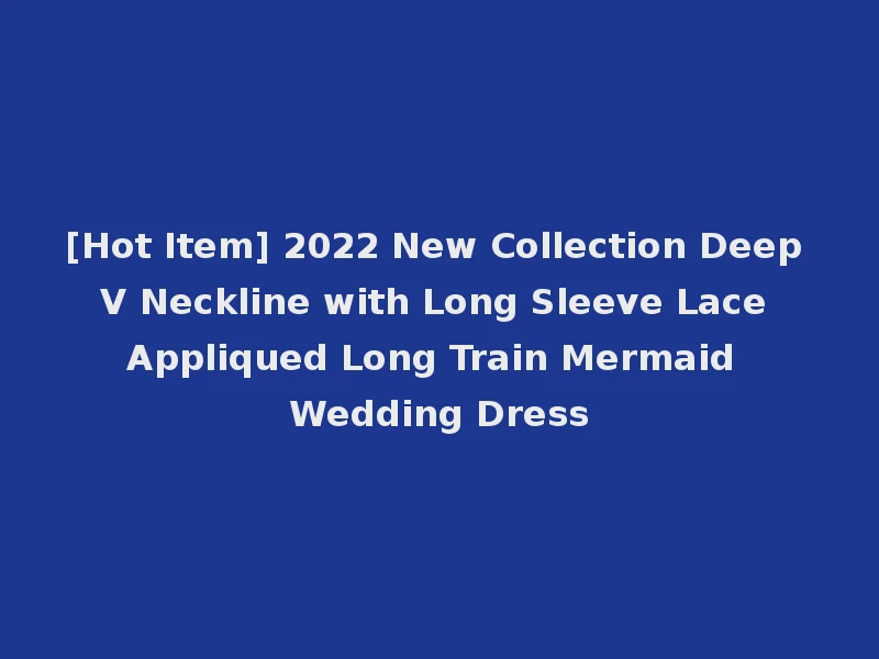 [Hot Item] 2022 New Collection Deep V Neckline with Long Sleeve Lace Appliqued Long Train Mermaid Wedding Dress