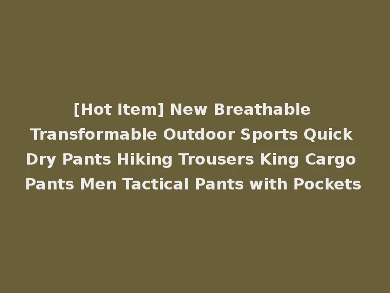 [Hot Item] New Breathable Transformable Outdoor Sports Quick Dry Pants Hiking Trousers King Cargo Pants Men Tactical Pants with Pockets