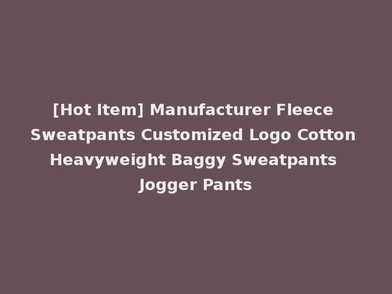 [Hot Item] Manufacturer Fleece Sweatpants Customized Logo Cotton Heavyweight Baggy Sweatpants Jogger Pants