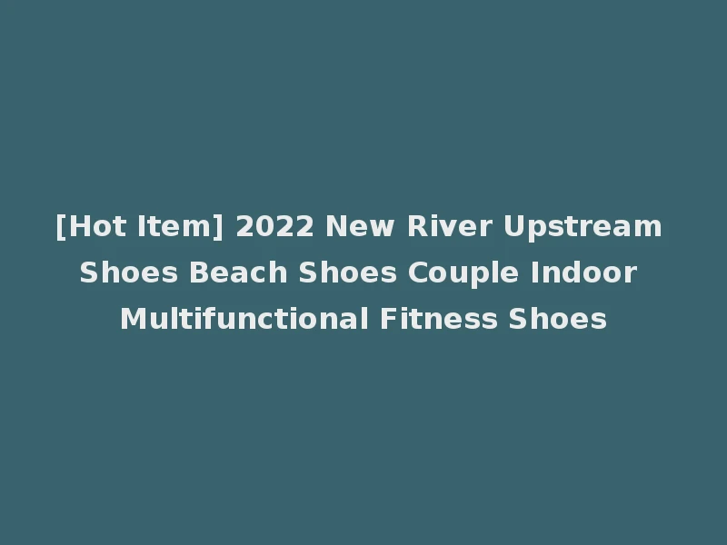 [Hot Item] 2022 New River Upstream Shoes Beach Shoes Couple Indoor Multifunctional Fitness Shoes