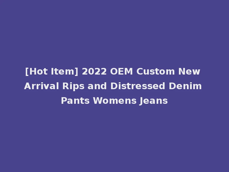 [Hot Item] 2022 OEM Custom New Arrival Rips and Distressed Denim Pants Womens Jeans