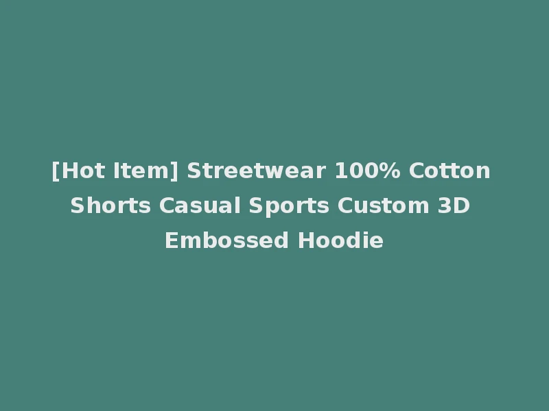 [Hot Item] Streetwear 100% Cotton Shorts Casual Sports Custom 3D Embossed Hoodie