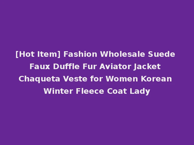 [Hot Item] Fashion Wholesale Suede Faux Duffle Fur Aviator Jacket Chaqueta Veste for Women Korean Winter Fleece Coat Lady