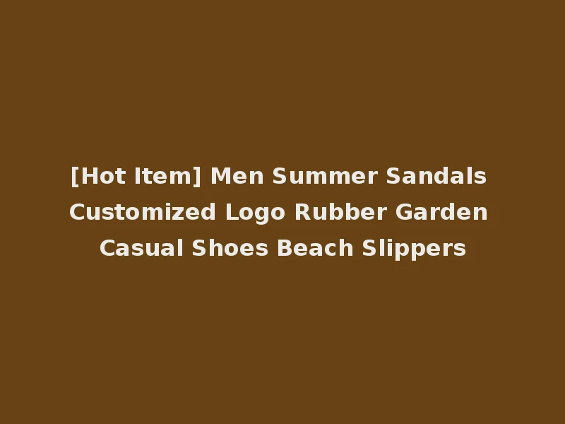[Hot Item] Men Summer Sandals Customized Logo Rubber Garden Casual Shoes Beach Slippers