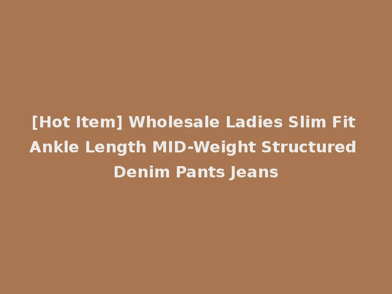[Hot Item] Wholesale Ladies Slim Fit Ankle Length MID-Weight Structured Denim Pants Jeans