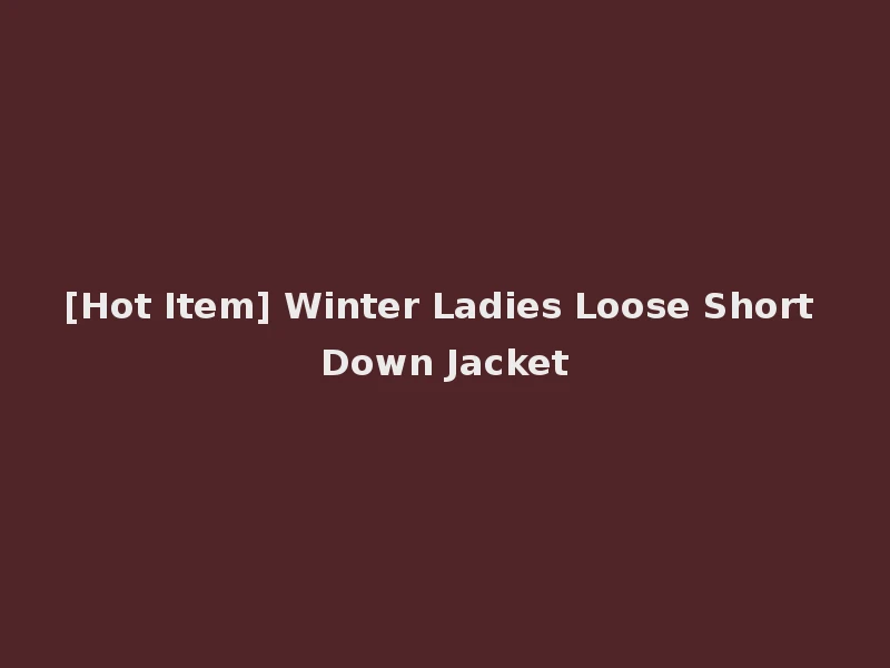 [Hot Item] Winter Ladies Loose Short Down Jacket