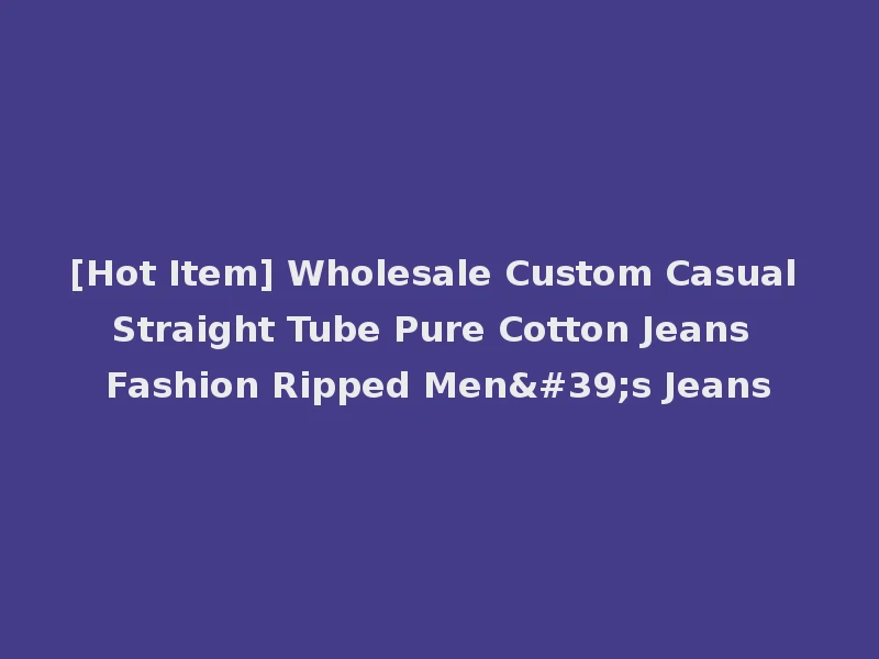 [Hot Item] Wholesale Custom Casual Straight Tube Pure Cotton Jeans Fashion Ripped Men's Jeans
