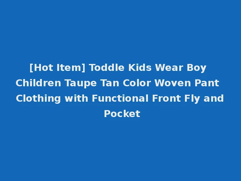 [Hot Item] Toddle Kids Wear Boy Children Taupe Tan Color Woven Pant Clothing with Functional Front Fly and Pocket