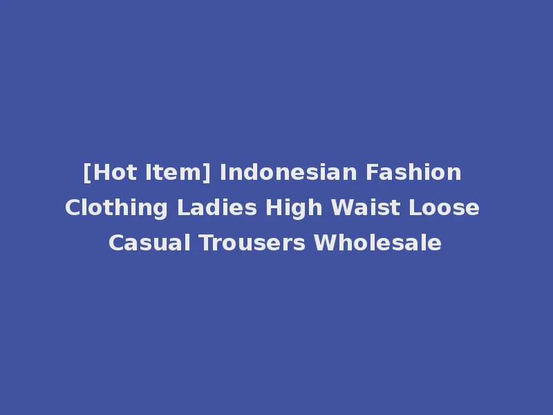 [Hot Item] Indonesian Fashion Clothing Ladies High Waist Loose Casual Trousers Wholesale