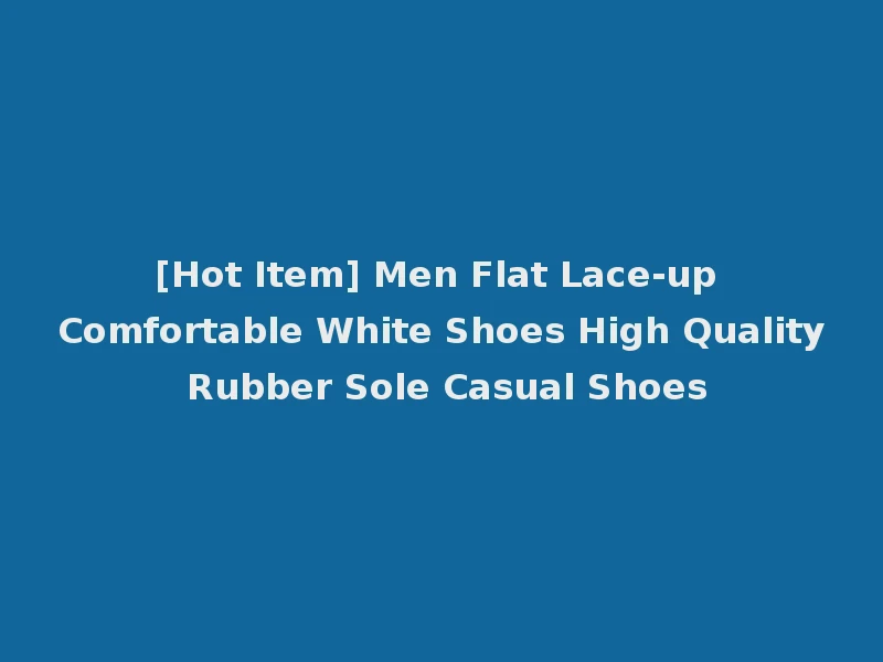 [Hot Item] Men Flat Lace-up Comfortable White Shoes High Quality Rubber Sole Casual Shoes