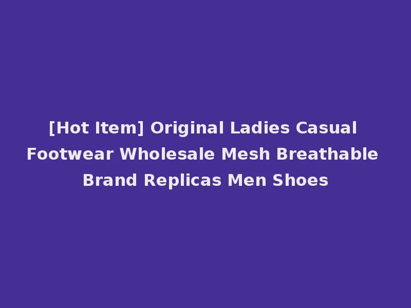 [Hot Item] Original Ladies Casual Footwear Wholesale Mesh Breathable Brand Replicas Men Shoes