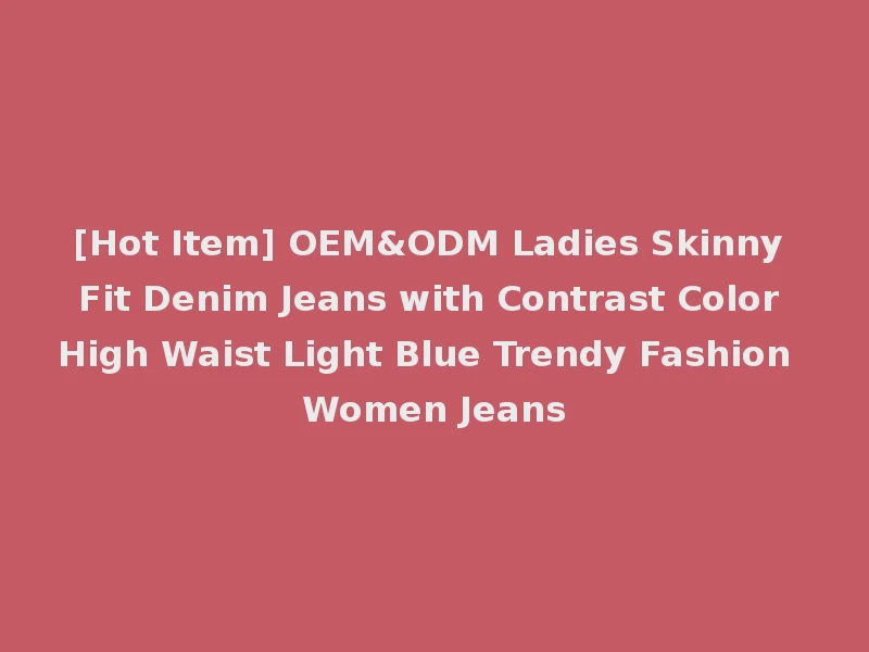 [Hot Item] OEM&ODM Ladies Skinny Fit Denim Jeans with Contrast Color High Waist Light Blue Trendy Fashion Women Jeans