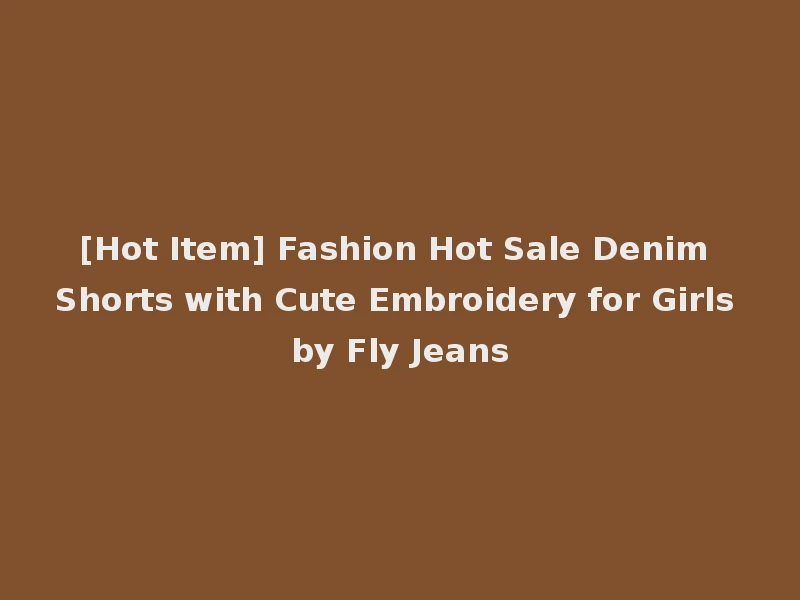 [Hot Item] Fashion Hot Sale Denim Shorts with Cute Embroidery for Girls by Fly Jeans