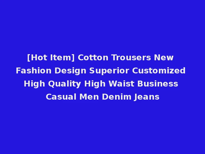 [Hot Item] Cotton Trousers New Fashion Design Superior Customized High Quality High Waist Business Casual Men Denim Jeans
