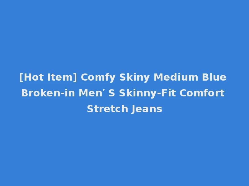 [Hot Item] Comfy Skiny Medium Blue Broken-in Men′ S Skinny-Fit Comfort Stretch Jeans