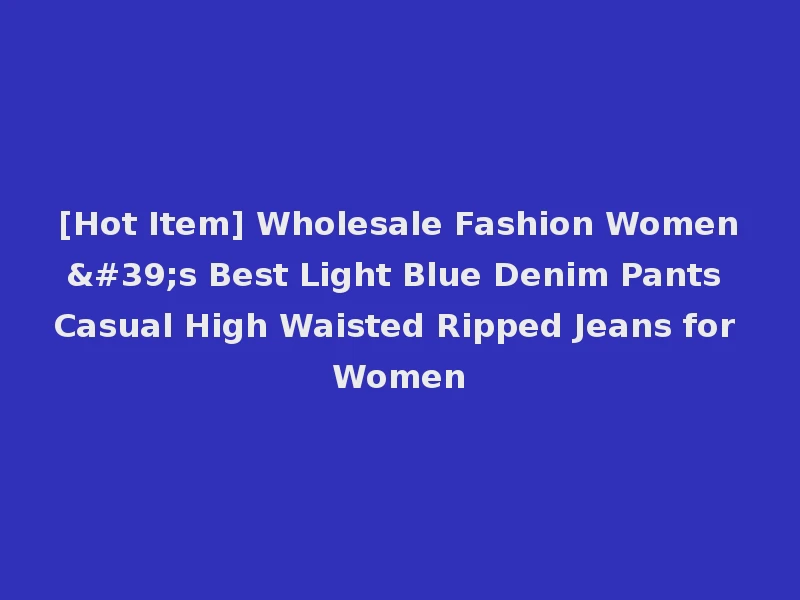 [Hot Item] Wholesale Fashion Women's Best Light Blue Denim Pants Casual High Waisted Ripped Jeans for Women