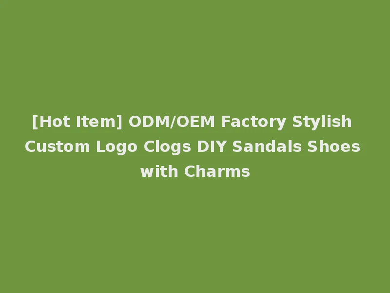 [Hot Item] ODM/OEM Factory Stylish Custom Logo Clogs DIY Sandals Shoes with Charms