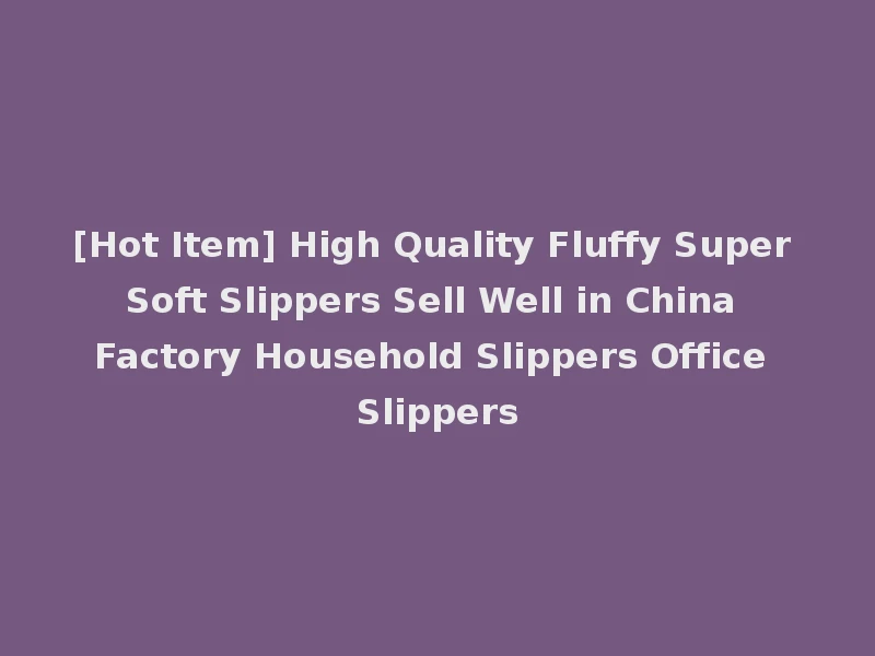 [Hot Item] High Quality Fluffy Super Soft Slippers Sell Well in China Factory Household Slippers Office Slippers