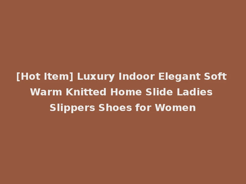 [Hot Item] Luxury Indoor Elegant Soft Warm Knitted Home Slide Ladies Slippers Shoes for Women