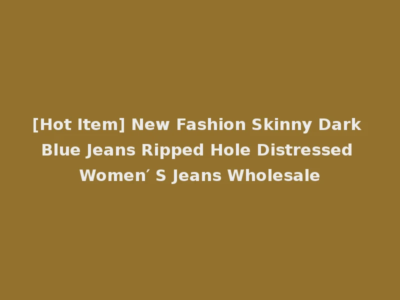 [Hot Item] New Fashion Skinny Dark Blue Jeans Ripped Hole Distressed Women′ S Jeans Wholesale