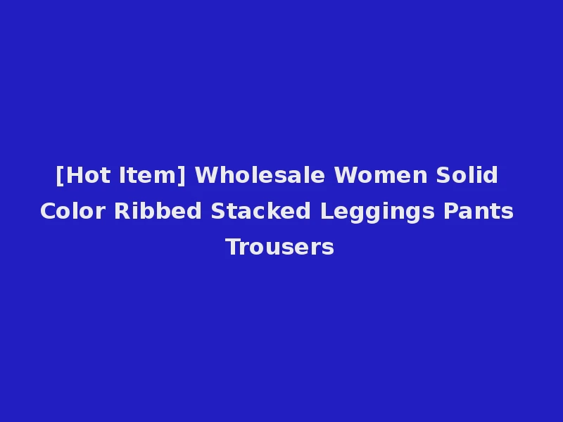 [Hot Item] Wholesale Women Solid Color Ribbed Stacked Leggings Pants Trousers